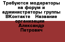 Требуются модераторы на форум и администраторы группы ВКонтакте › Название организации ­ Александр Петрович. › Название вакансии ­ модераторы  и администраторы  › Минимальный оклад ­ 200 - Московская обл., Лыткарино г. Работа » Вакансии   